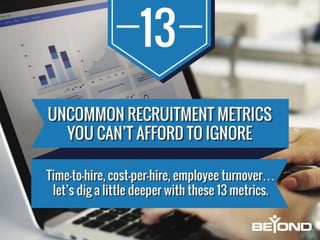 13 Uncommon Recruitment Metrics You Can’t Afford to Ignore
Time-to-hire, cost-per-hire, employee turnover… let’s dig a
little deeper with these 13 metrics.
 