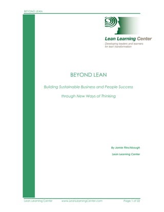 BEYOND LEAN




                            BEYOND LEAN

              Building Sustainable Business and People Success

                       through New Ways of Thinking




                                                    By Jamie Flinchbaugh

                                                    Lean Learning Center




Lean Learning Center   www.LeanLearningCenter.com           Page 1 of 22
 