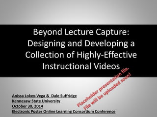 Beyond Lecture Capture: 
Designing and Developing a 
Collection of Highly-Effective 
Instructional Videos 
Anissa Lokey-Vega & Dale Suffridge 
Kennesaw State University 
October 30, 2014 
Electronic Poster Online Learning Consortium Conference 
 
