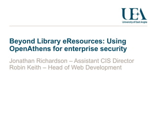 Beyond Library eResources: Using OpenAthens for enterprise security,[object Object],Jonathan Richardson – Assistant CIS Director,[object Object],Robin Keith – Head of Web Development,[object Object]