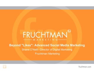 Beyond "Likes": Advanced Social Media Marketing
Shane O’Neill - Director of Digital Marketing
Fruchtman Marketing
 