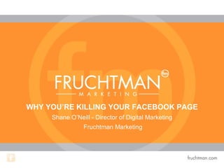 WHY YOU’RE KILLING YOUR FACEBOOK PAGE
Shane O’Neill - Director of Digital Marketing
Fruchtman Marketing
 