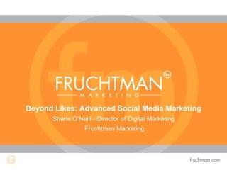 Beyond Likes: Advanced Social Media Marketing
Shane O’Neill - Director of Digital Marketing
Fruchtman Marketing
 
