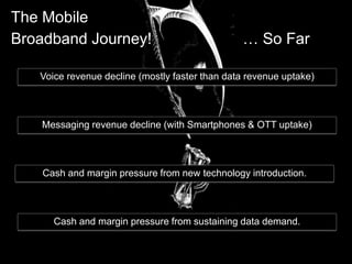 2
Messaging revenue decline (with Smartphones & OTT uptake)
Voice revenue decline (mostly faster than data revenue uptake)
Cash and margin pressure from new technology introduction.
Cash and margin pressure from sustaining data demand.
The Mobile
Broadband Journey! … So Far
 