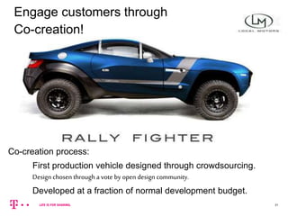 21
First production vehicle designed through crowdsourcing.
Design chosen through a vote by open design community.
Developed at a fraction of normal development budget.
Co-creation process:
Engage customers through
Co-creation!
 