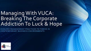 Managing With VUCA:
Breaking The Corporate
Addiction To Luck & Hope
EVOLVED MA NAG E ME NT PR ACT ICES TO T HR IVE IN
CO NT E MP OR A RY B USINE SS E NVI R O NMENTS
 