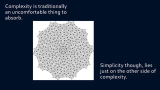 Complexity is traditionally
an uncomfortable thing to
absorb.




                              Simplicity though, lies
                              just on the other side of
                              complexity.
 