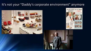 It’s not your “Daddy’s corporate environment” anymore
 