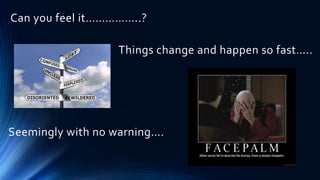 Can you feel it……………..?

                   Things change and happen so fast…..




Seemingly with no warning….
 