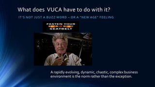 What does VUCA have to do with it?
I T ’ S NOT J UST A B U Z Z WO R D – O R A “ NE W AG E ” F E E L I NG




                       A rapidly evolving, dynamic, chaotic, complex business
                       environment is the norm rather than the exception.
 