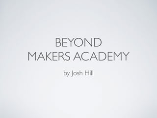 BEYOND 
MAKERS ACADEMY 
by Josh Hill 
 
