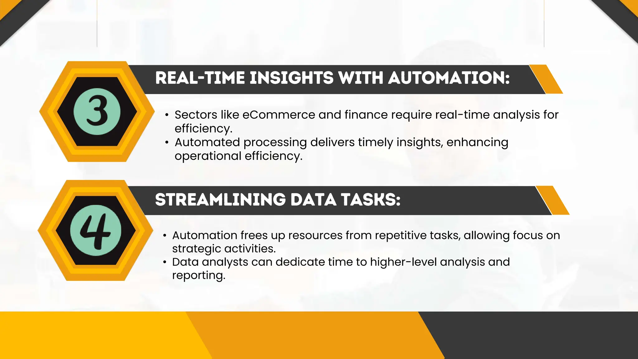 • Sectors like eCommerce and finance require real-time analysis for
efficiency.
• Automated processing delivers timely insights, enhancing
operational efficiency.
• Automation frees up resources from repetitive tasks, allowing focus on
strategic activities.
• Data analysts can dedicate time to higher-level analysis and
reporting.
 