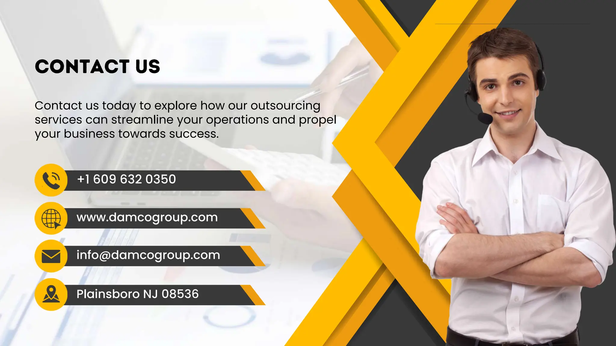 Contact us today to explore how our outsourcing
services can streamline your operations and propel
your business towards success.
info@damcogroup.com
+1 609 632 0350
www.damcogroup.com
Plainsboro NJ 08536
 