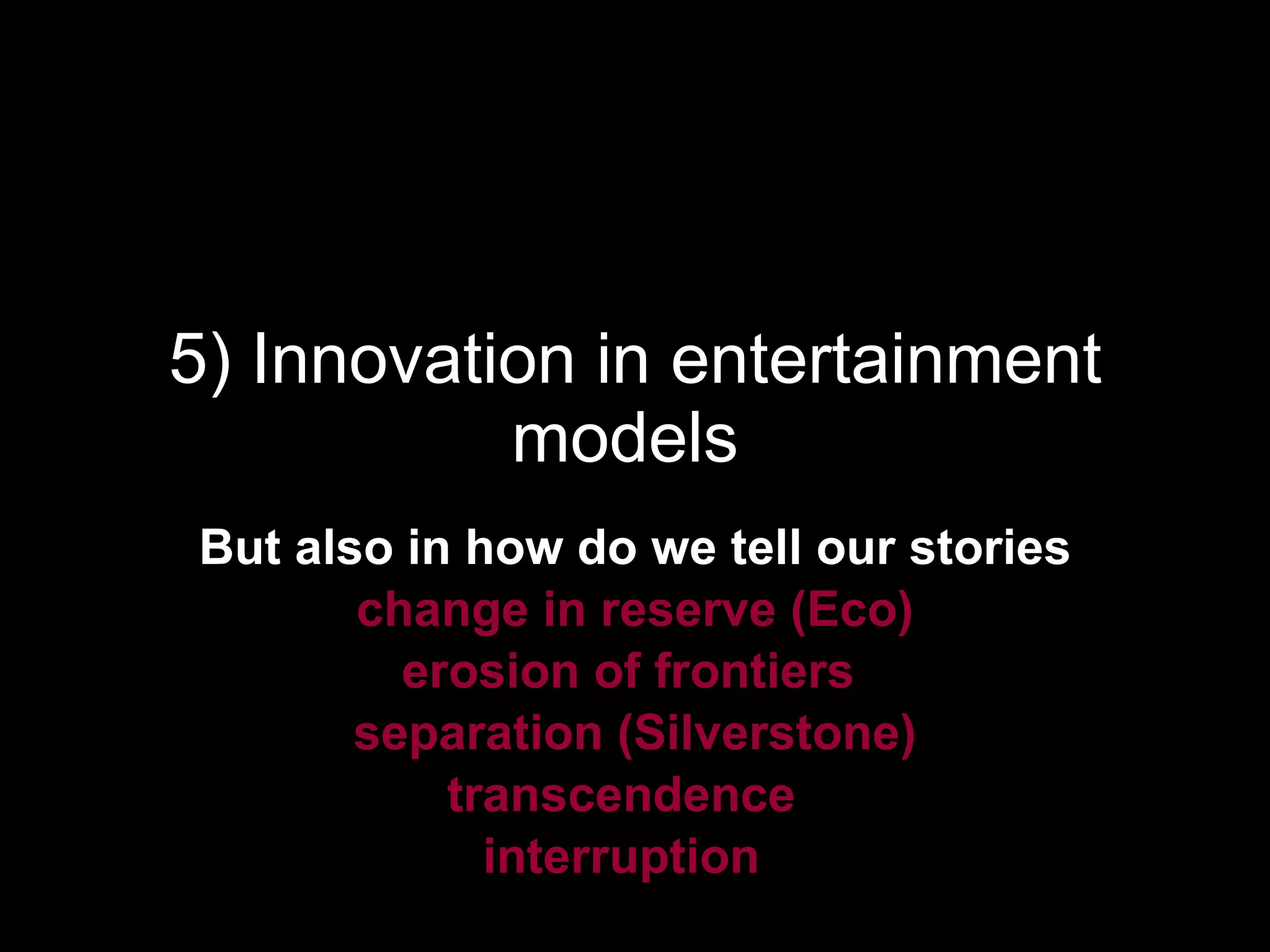 5) Innovation in entertainment models  But also in how do we tell our stories change in reserve (Eco) erosion of frontiers  separation (Silverstone) transcendence  interruption   