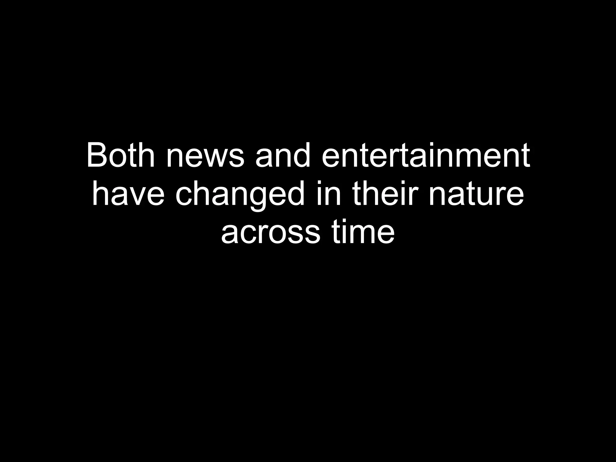 Both  news and entertainment have changed in their nature across time 