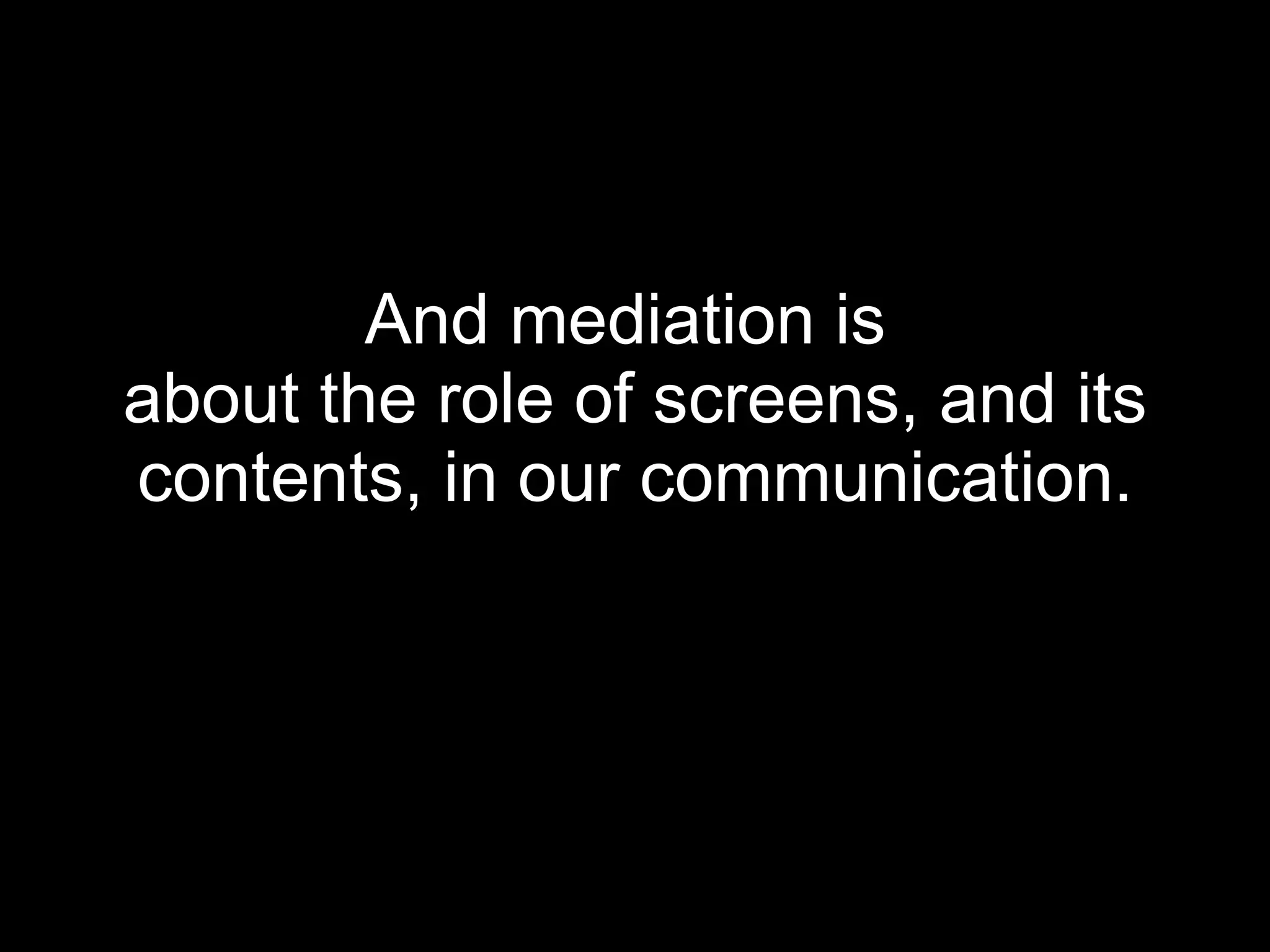 And mediation is  about the role of screens, and its contents, in our communication. 