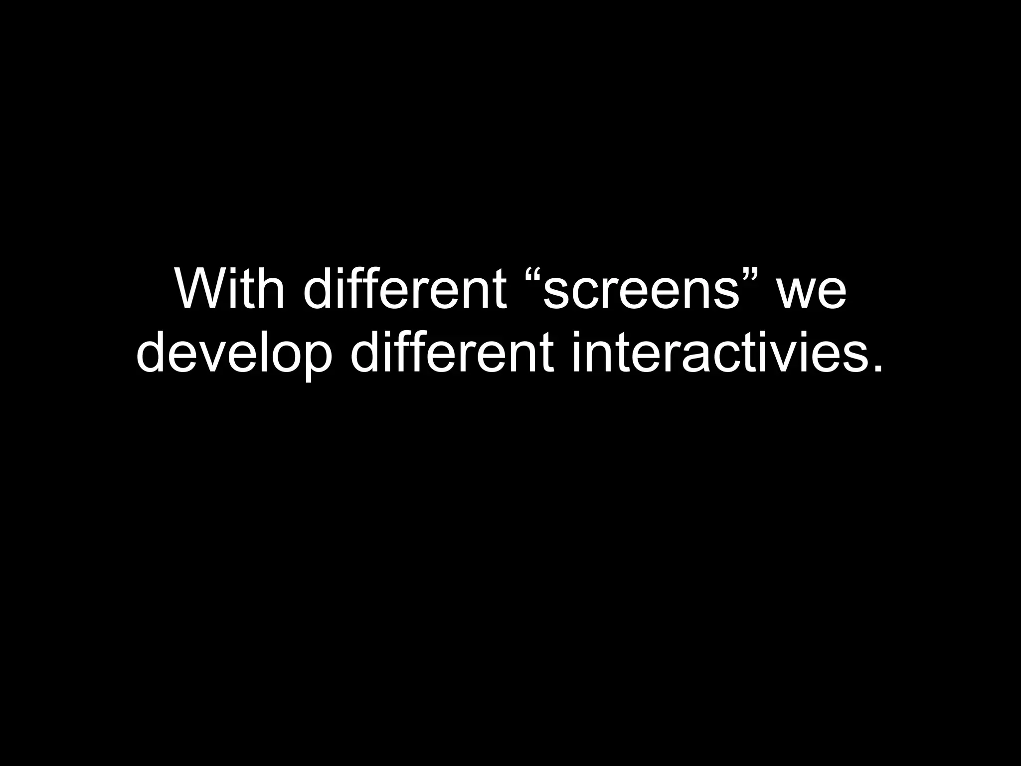 With different “screens” we develop different interactivies. 