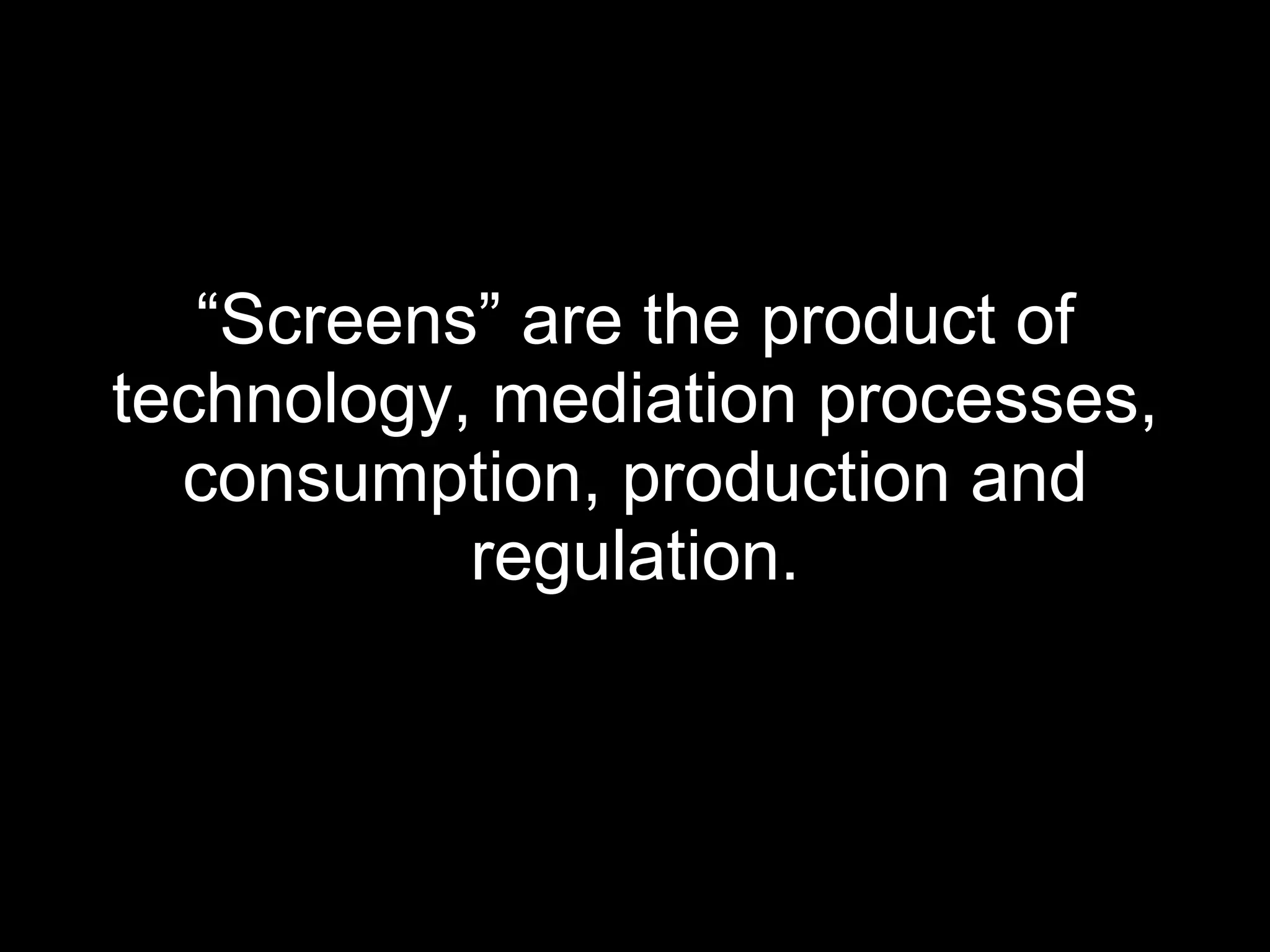 “ Screens” are the product of technology, mediation processes, consumption, production and regulation. 