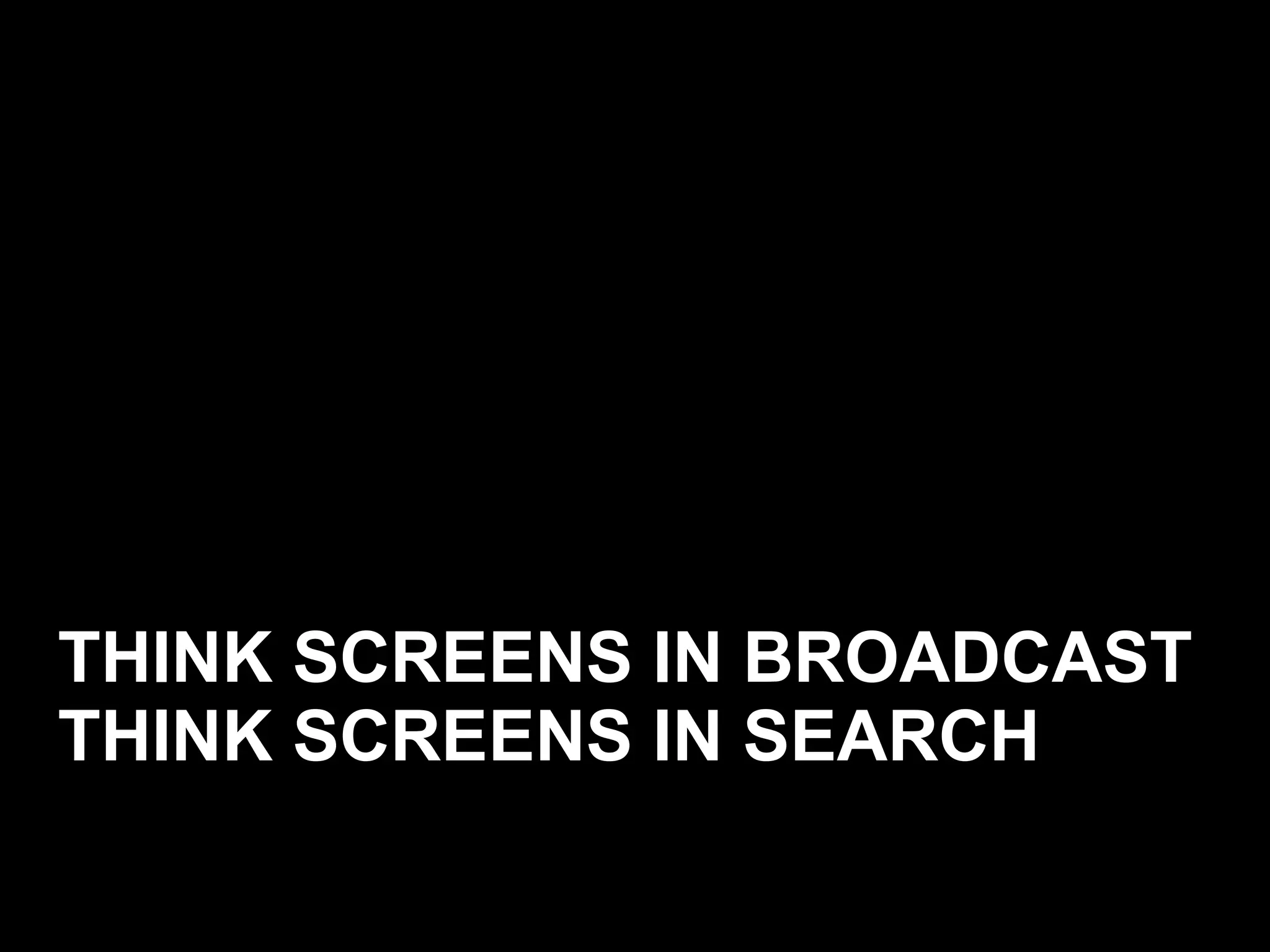 THINK SCREENS IN BROADCAST THINK SCREENS IN SEARCH 