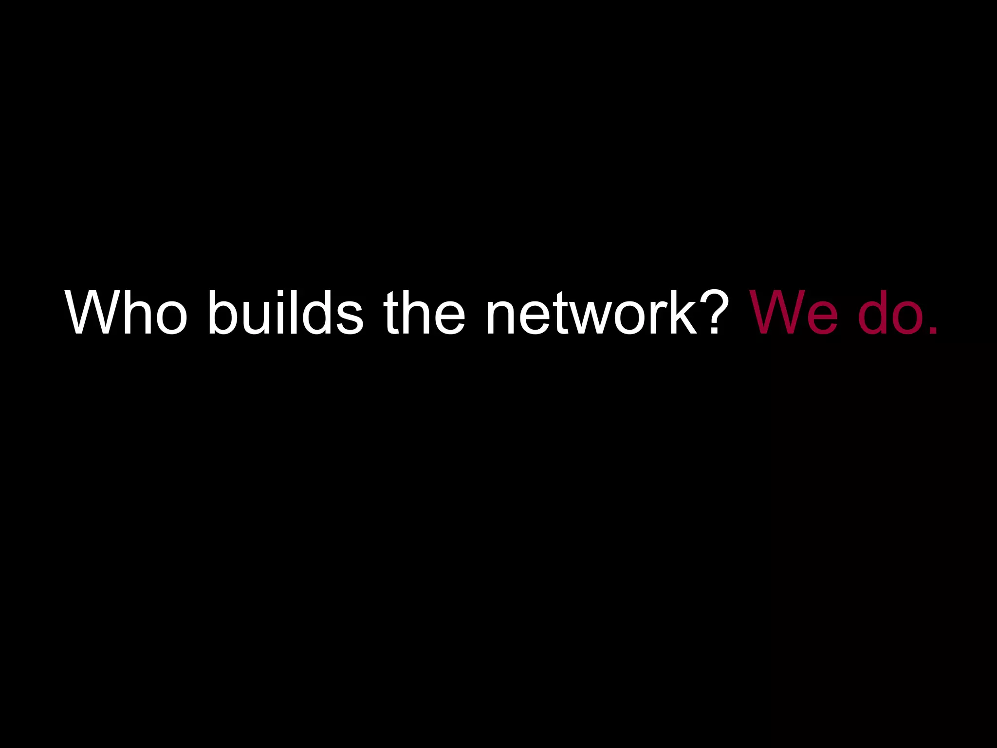Who builds the network?  We do. 