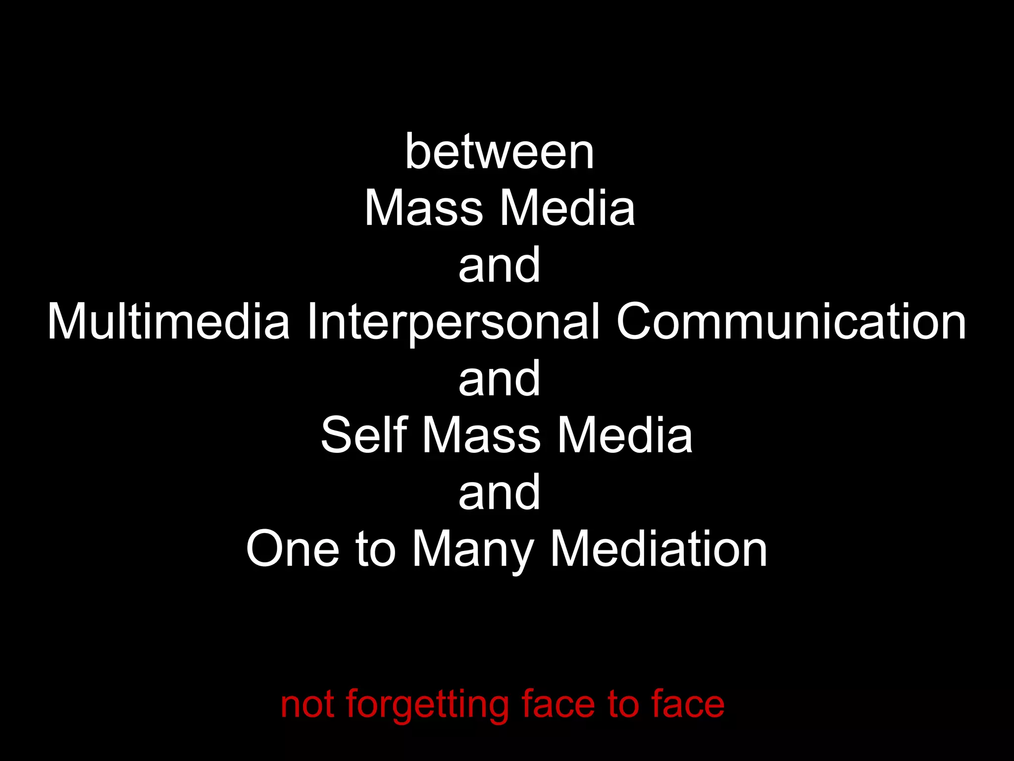 between  Mass Media  and  Multimedia Interpersonal Communication and  Self Mass Media and  One to Many Mediation not forgetting face to face 