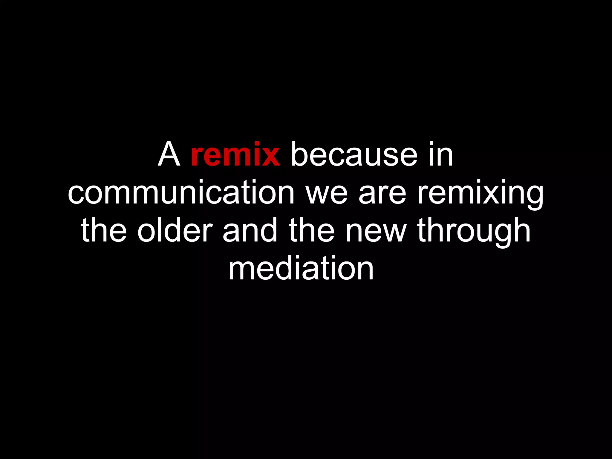 A  remix  because in communication we are remixing the older and the new through mediation   