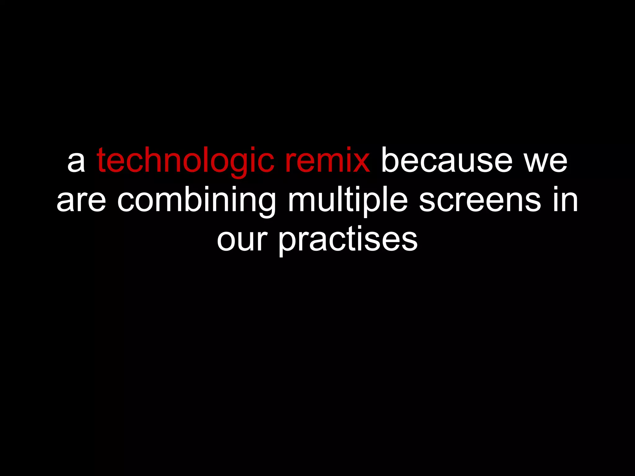 a  technologic   remix  because we are combining multiple screens in our practises 