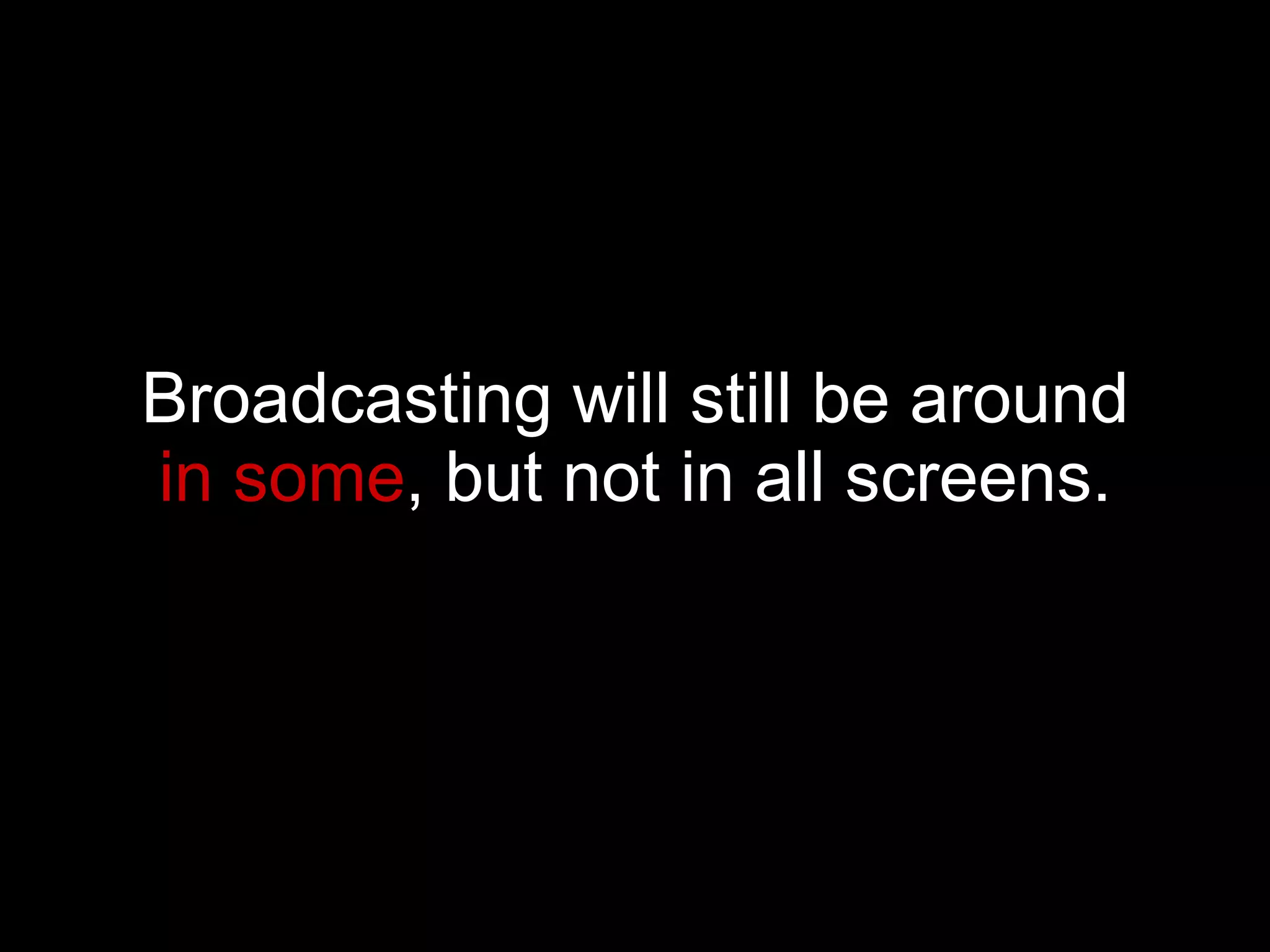 Broadcasting will still be around  in some , but not in all screens. 