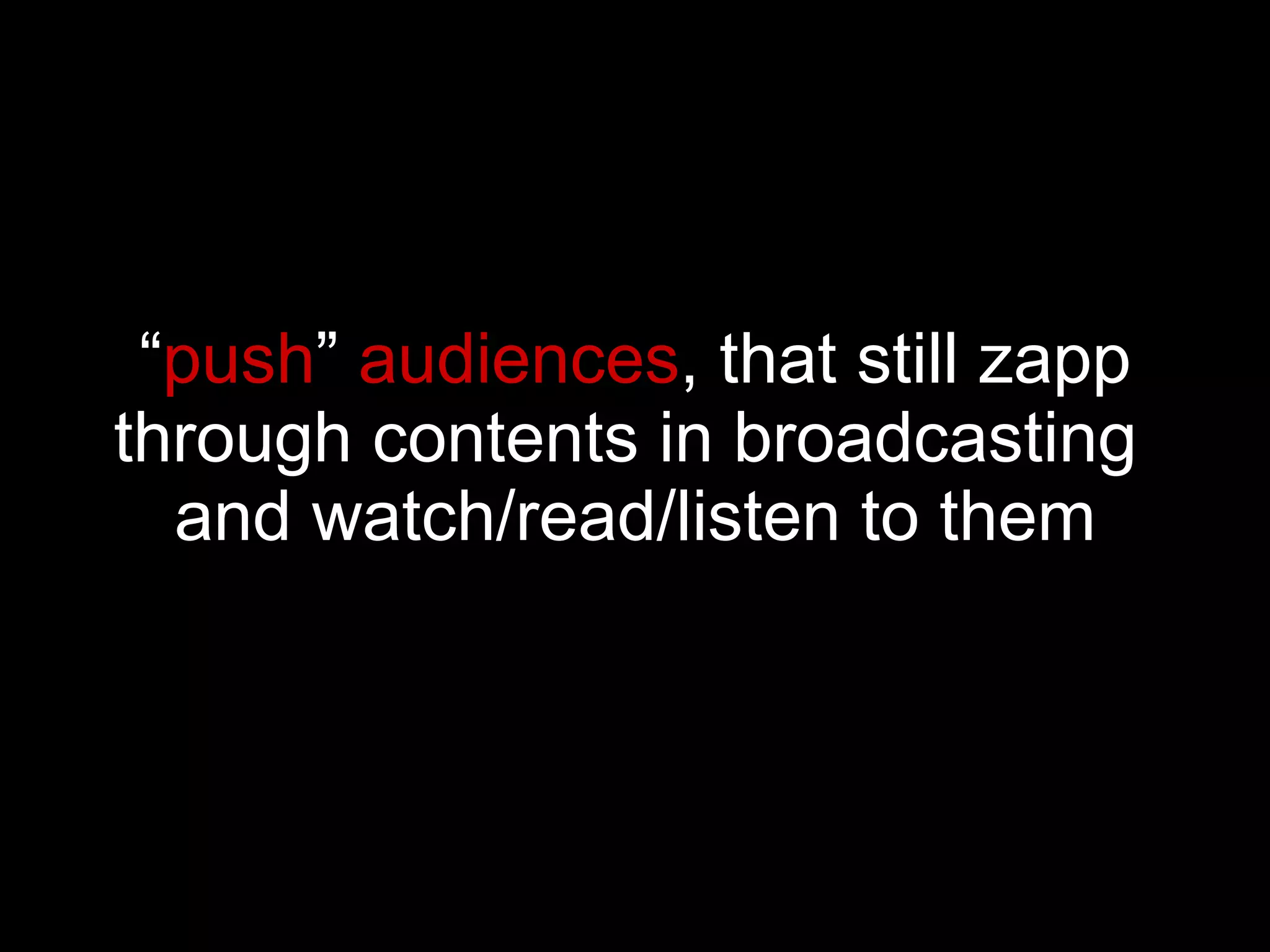 “ push ”  audiences , that still zapp through contents in broadcasting   and watch/read/listen to them 