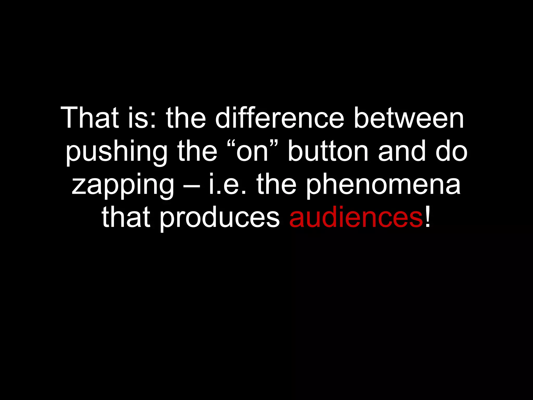 That is: the difference between  pushing the “on” button and do zapping – i.e. the phenomena that produces  audiences ! 