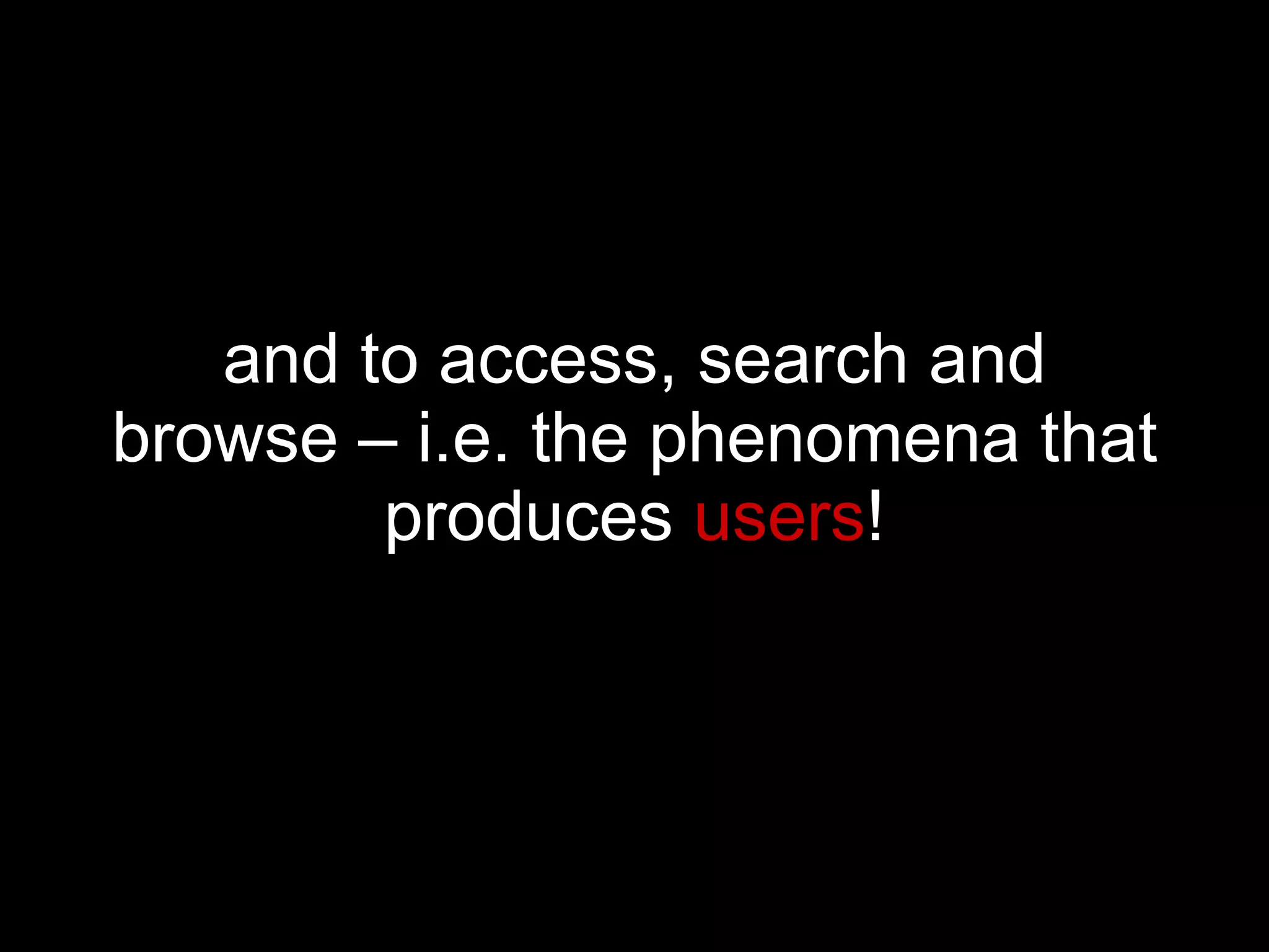 and to access, search and browse – i.e. the phenomena that produces  users ! 