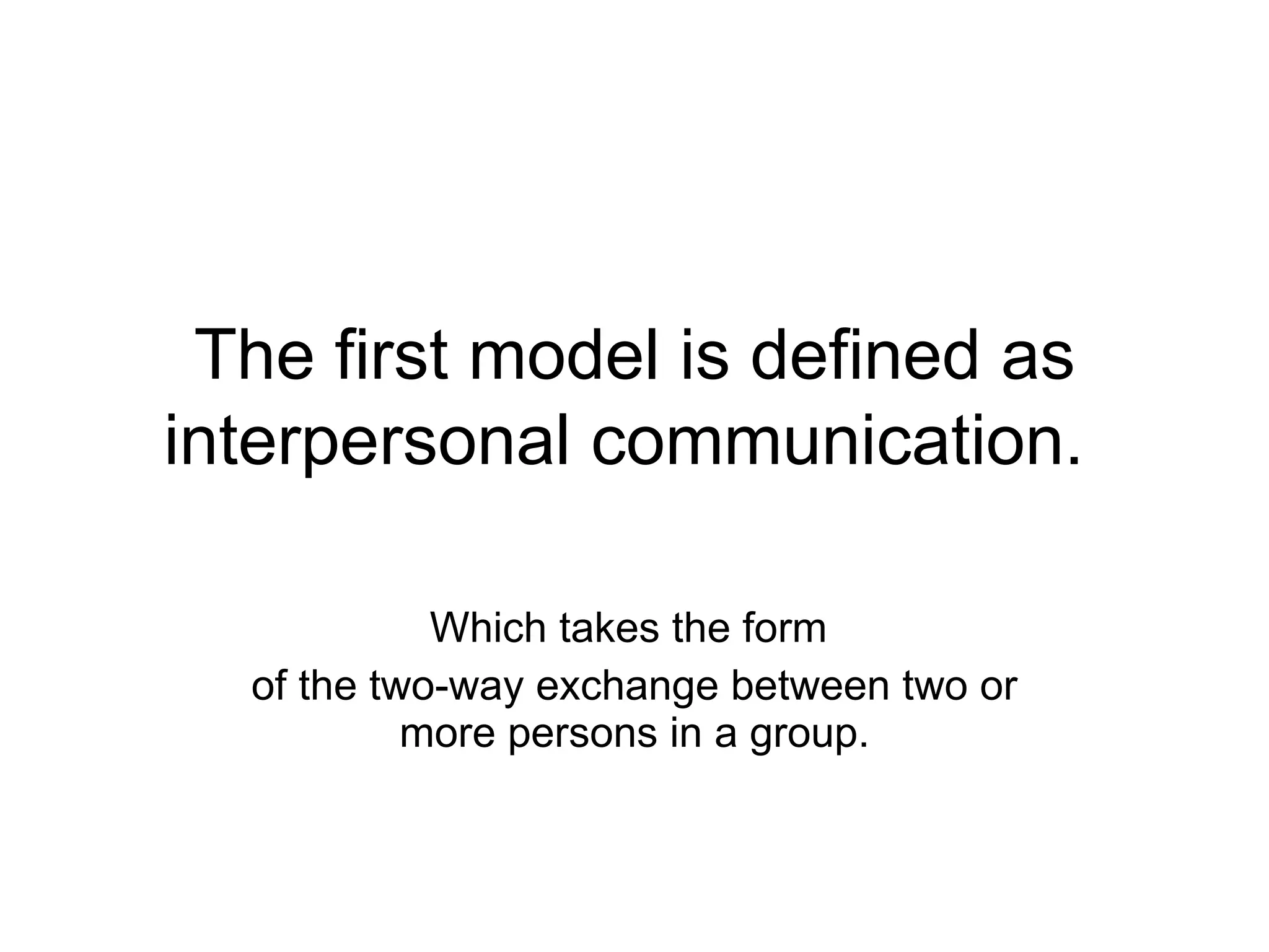 The first model is defined as interpersonal communication.   Which takes the form  of the two-way exchange between two or more persons in a group. 