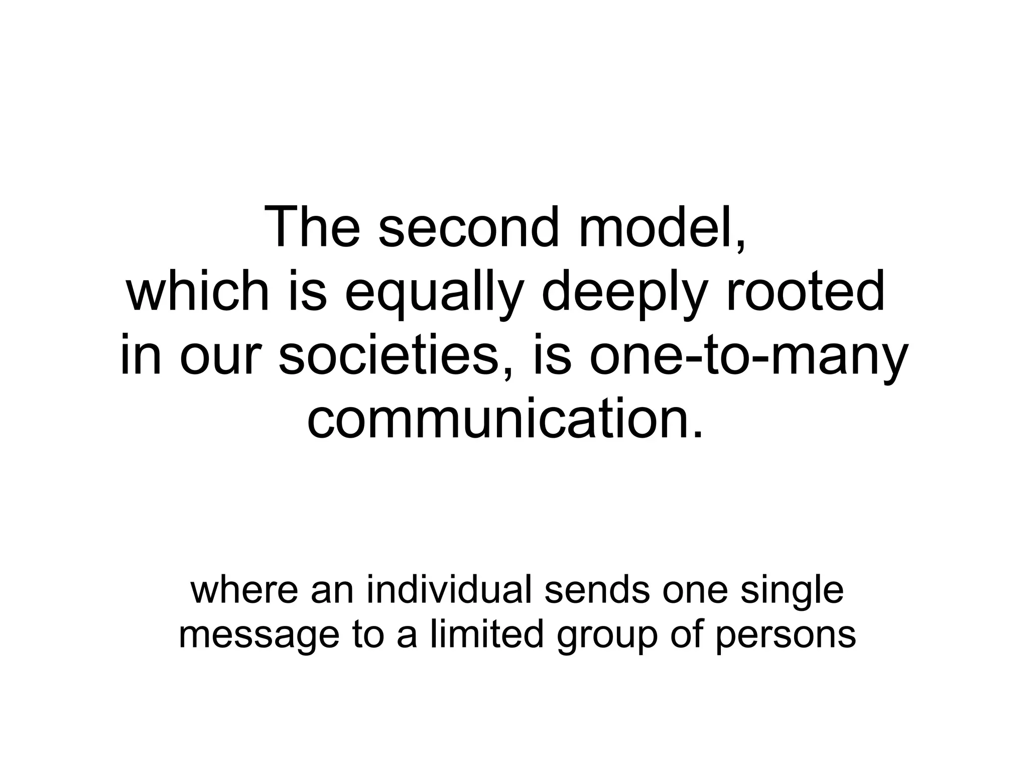 The second model,  which is equally deeply rooted  in our societies, is one-to-many communication.  where an individual sends one single message to a limited group of persons 