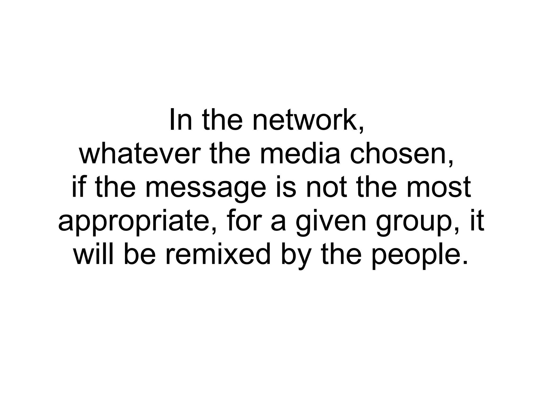 In the network,  whatever the media chosen,  if the message is not the most appropriate, for a given group, it will be remixed by the people. 