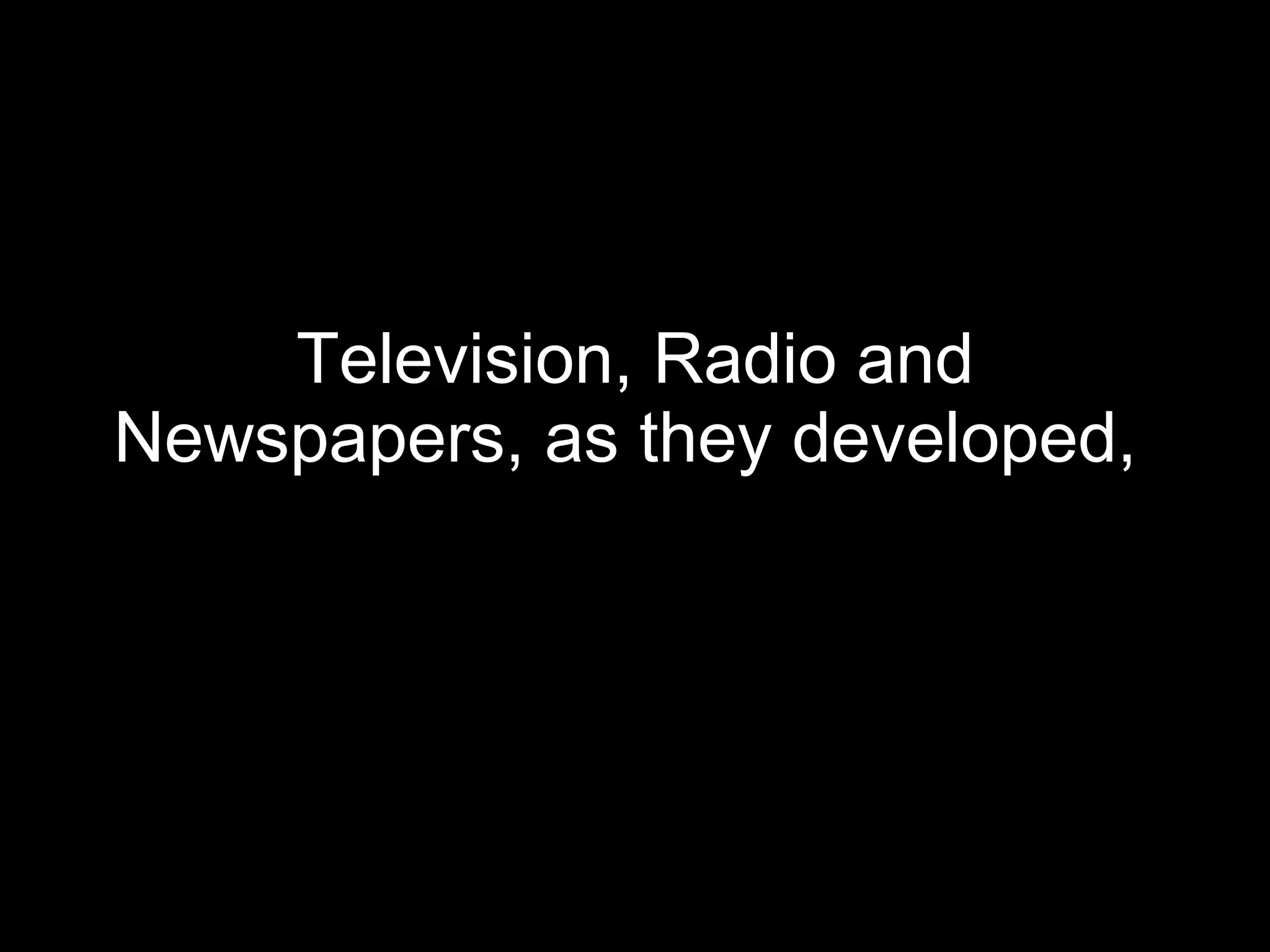 Television, Radio and Newspapers, as they developed,   