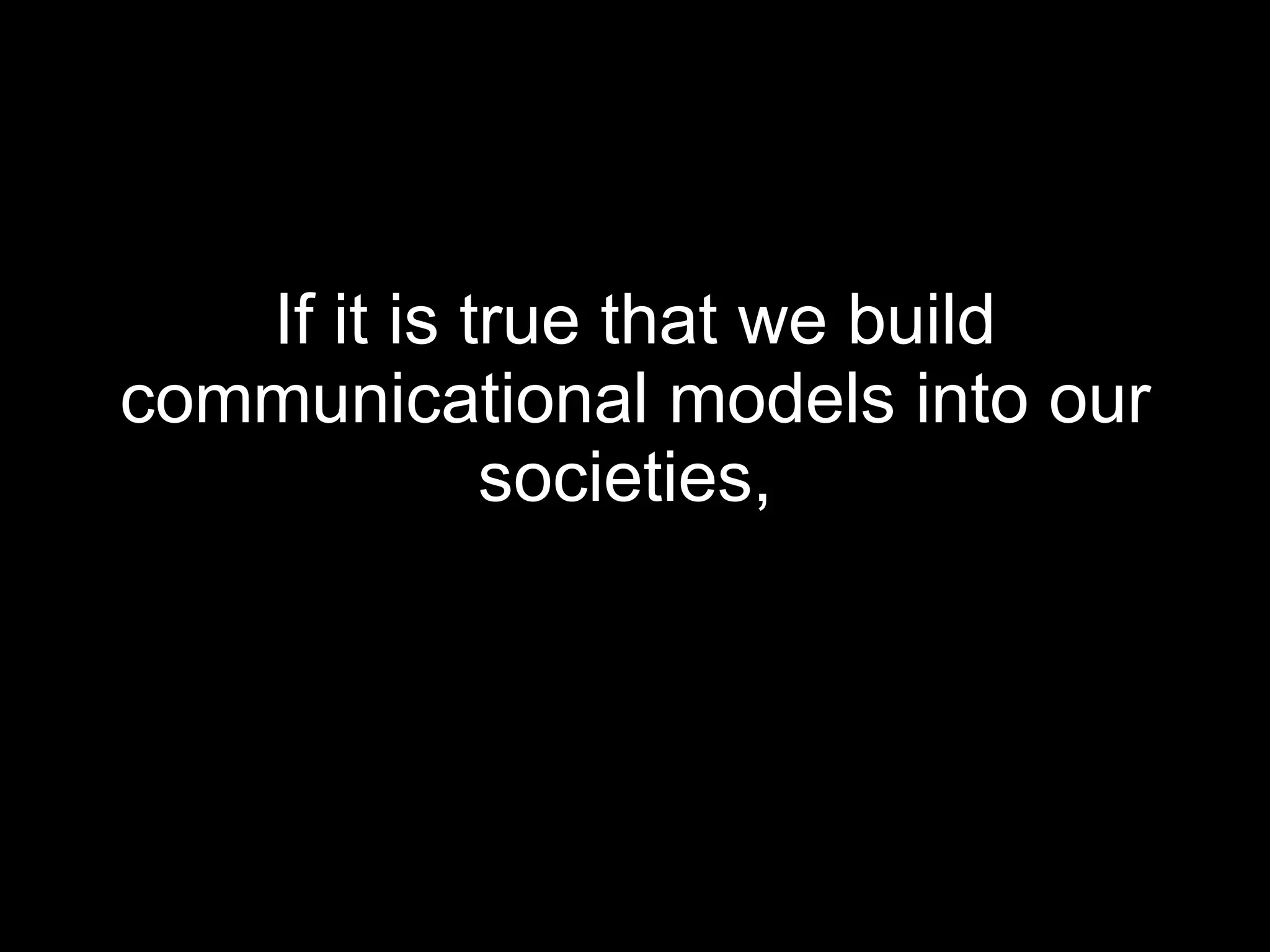 If it is true that we build communicational models into our societies,   