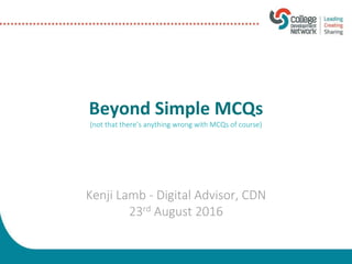 Beyond Simple MCQs
(not that there’s anything wrong with MCQs of course)
Kenji Lamb - Digital Advisor, CDN
23rd August 2016
 