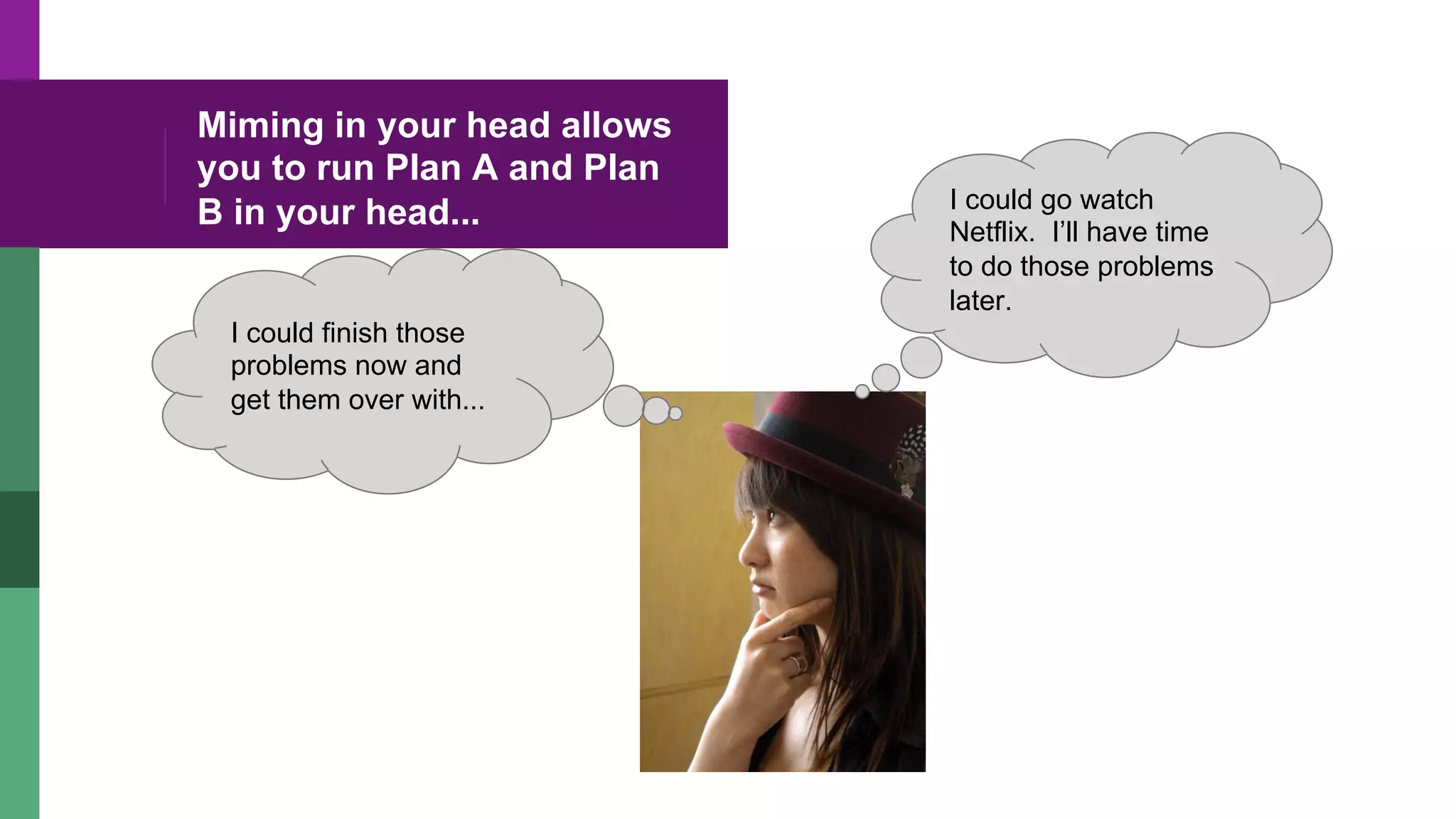 Miming in your head allows
you to run Plan A and Plan
B in your head...
I could finish those
problems now and
get them over with...
I could go watch
Netflix. I’ll have time
to do those problems
later.
 