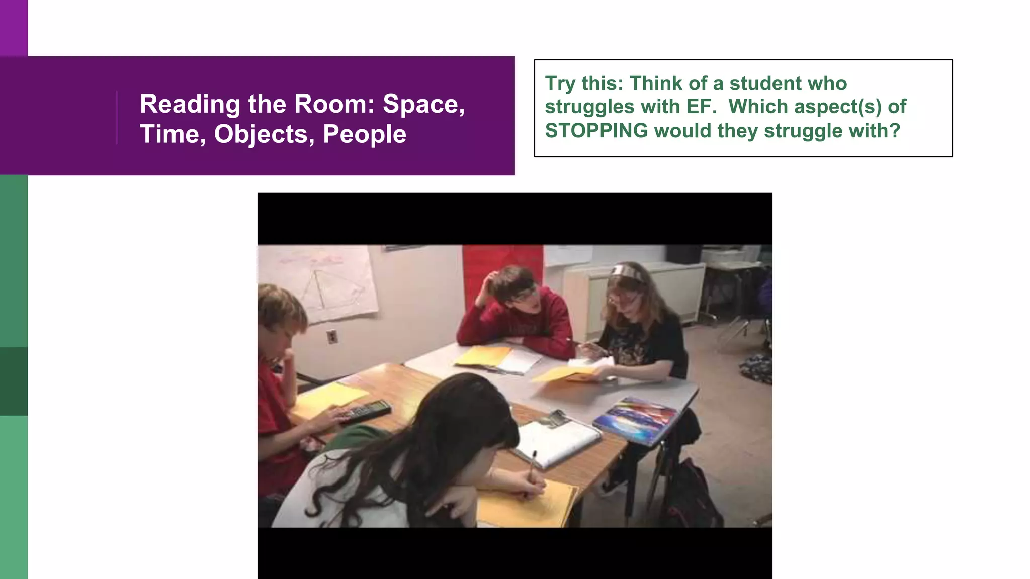 Reading the Room: Space,
Time, Objects, People
Try this: Think of a student who
struggles with EF. Which aspect(s) of
STOPPING would they struggle with?
 