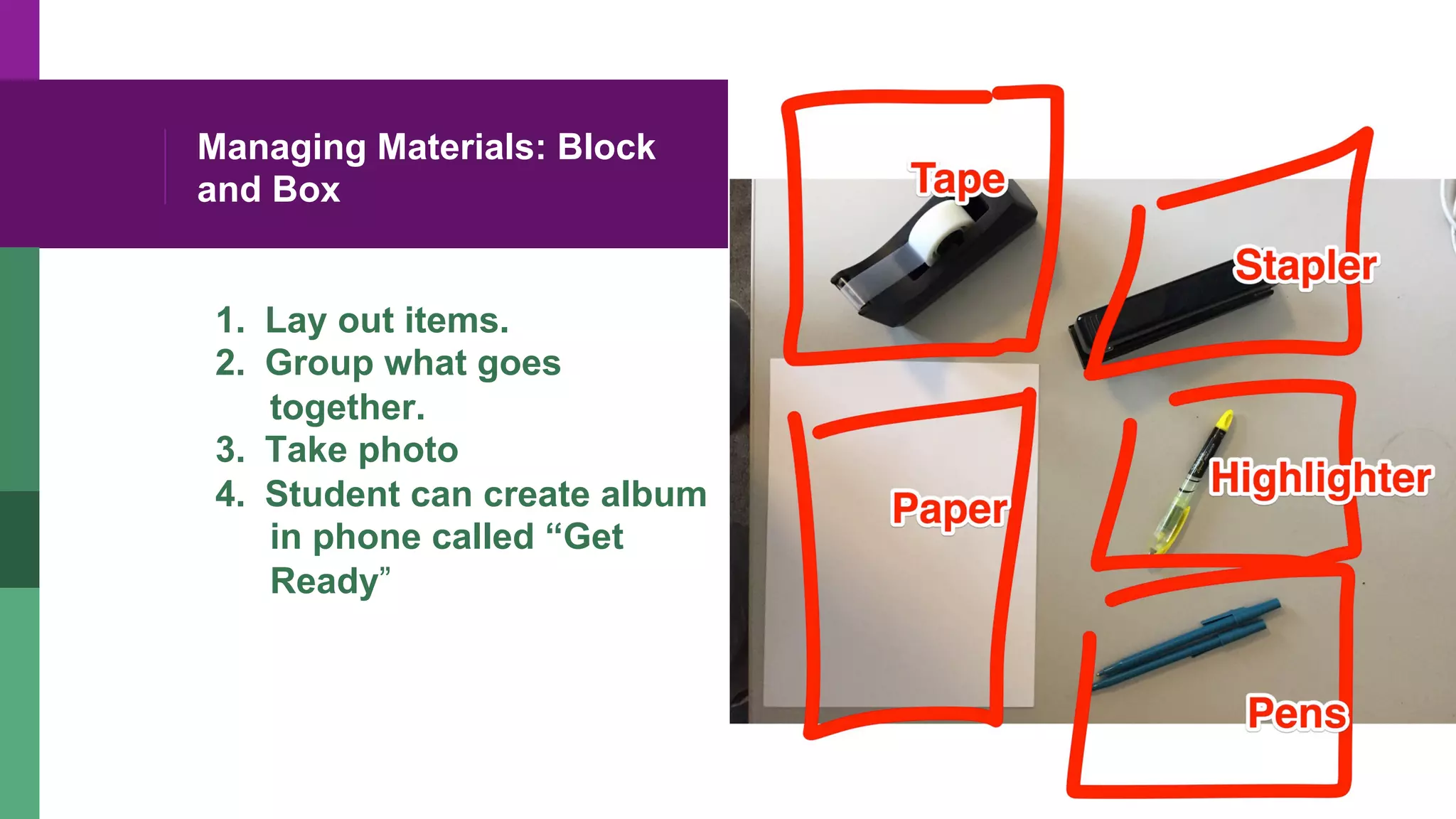 Managing Materials: Block
and Box
1.  Lay out items.
2.  Group what goes
together.
3.  Take photo
4.  Student can create album
in phone called “Get
Ready”
 