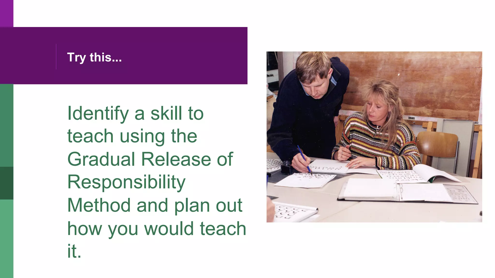 Try this...
Identify a skill to
teach using the
Gradual Release of
Responsibility
Method and plan out
how you would teach
it.
 
