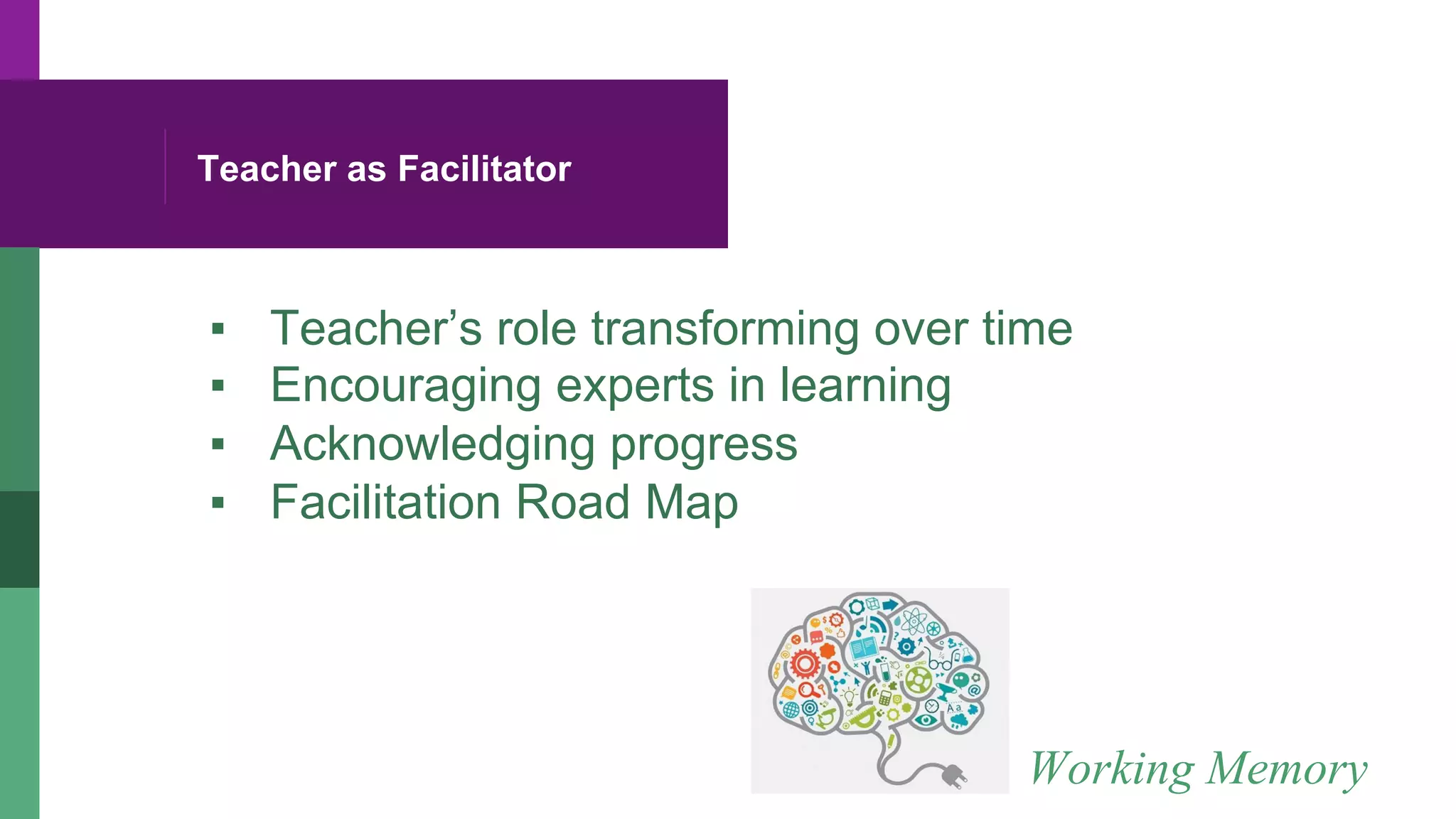 Teacher as Facilitator
▪  Teacher’s role transforming over time
▪  Encouraging experts in learning
▪  Acknowledging progress
▪  Facilitation Road Map
Working Memory
 