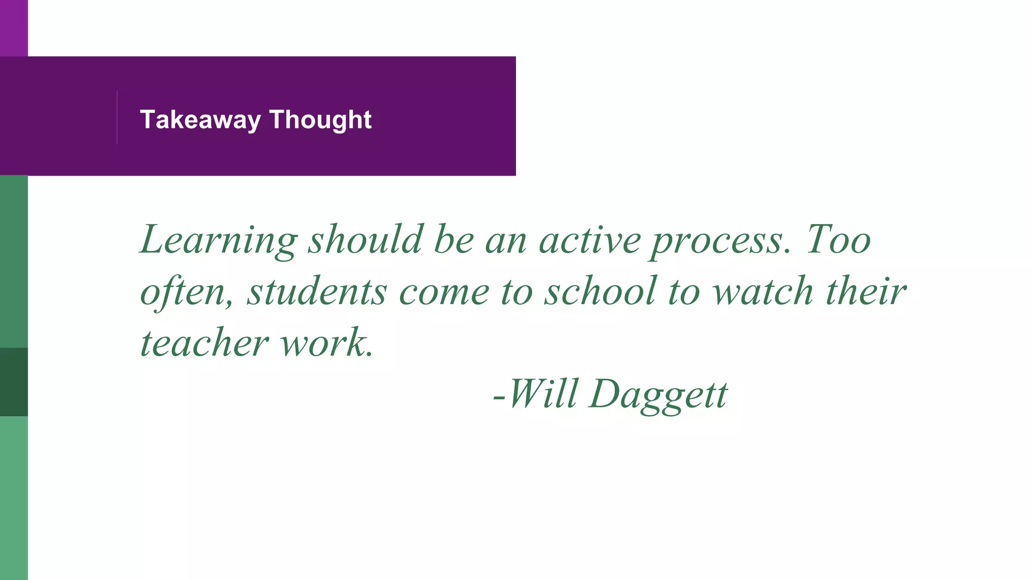 Takeaway Thought
Learning should be an active process. Too
often, students come to school to watch their
teacher work.
-Will Daggett
 