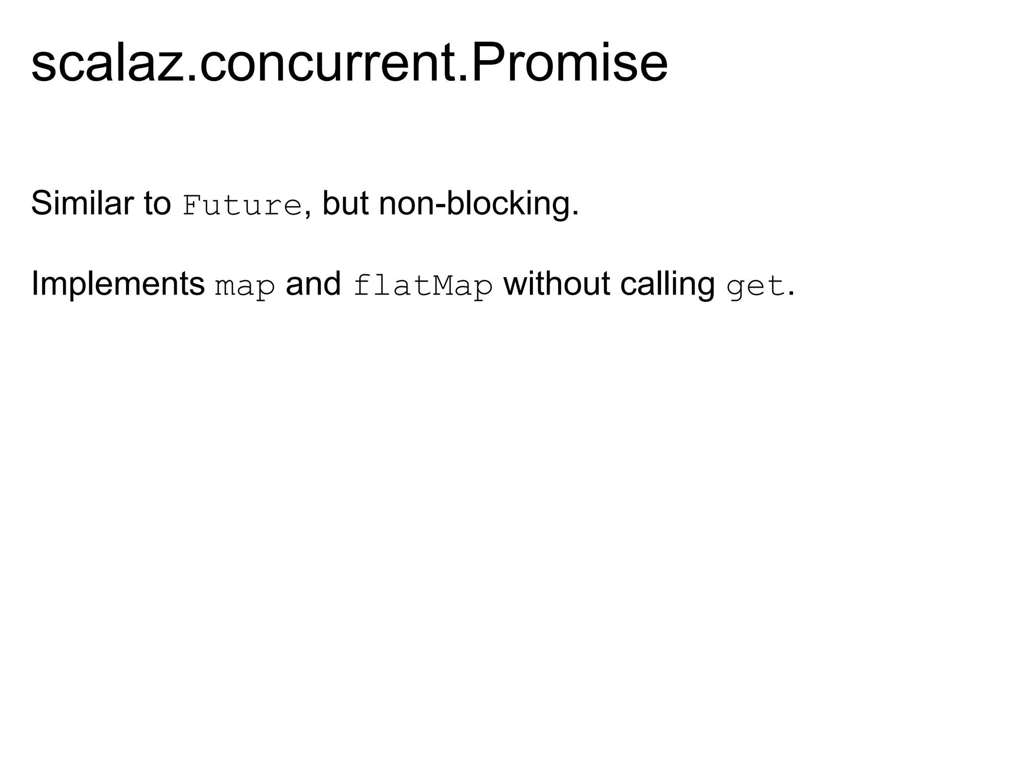scalaz.concurrent.Promise

Similar to Future, but non-blocking.

Implements map and flatMap without calling get.
 