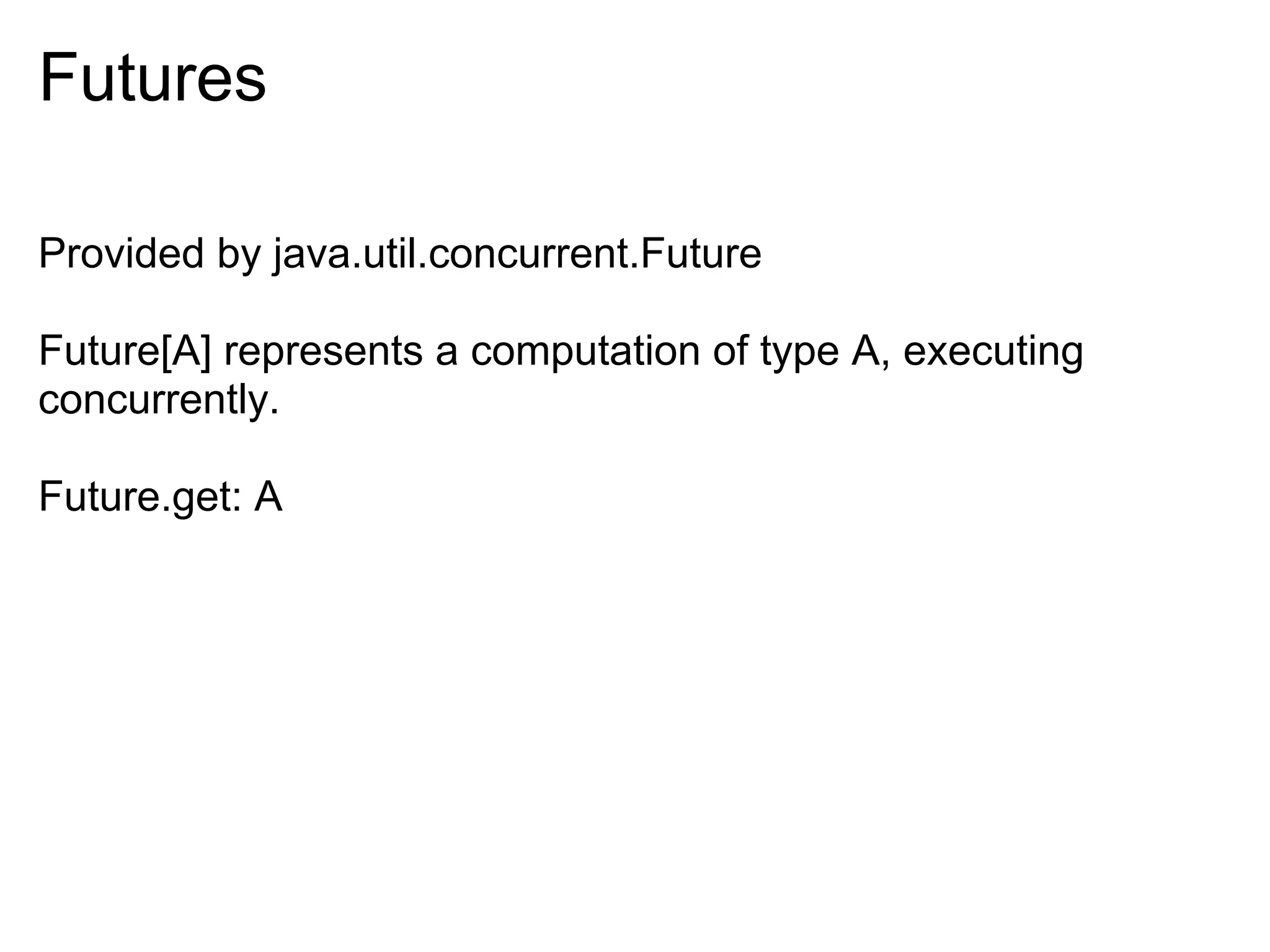 Futures

Provided by java.util.concurrent.Future

Future[A] represents a computation of type A, executing
concurrently.

Future.get: A
 