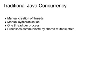 Traditional Java Concurrency

  Manual creation of threads
  Manual synchronisation
  One thread per process
  Processes communicate by shared mutable state
 