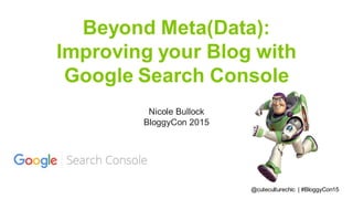Beyond Meta(Data):
Improving your Blog with
Google Search Console
Nicole Bullock
BloggyCon 2015
@cuteculturechic | #BloggyCon15
 