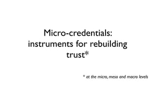 Micro-credentials:  
instruments for rebuilding
trust*
* at the micro, meso and macro levels
 