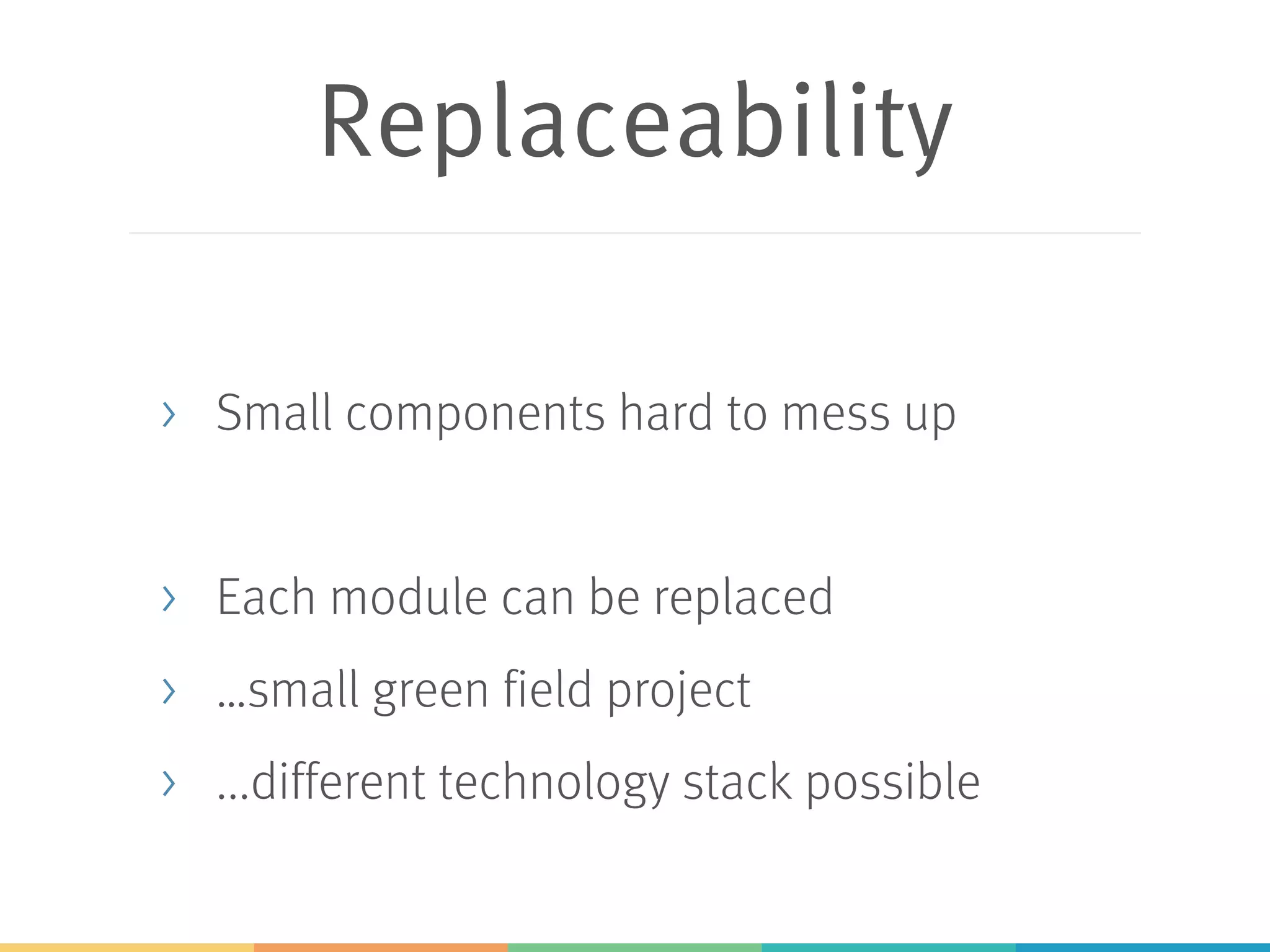 Replaceability
> Small components hard to mess up
> Each module can be replaced
> …small green field project
> ...different technology stack possible
 