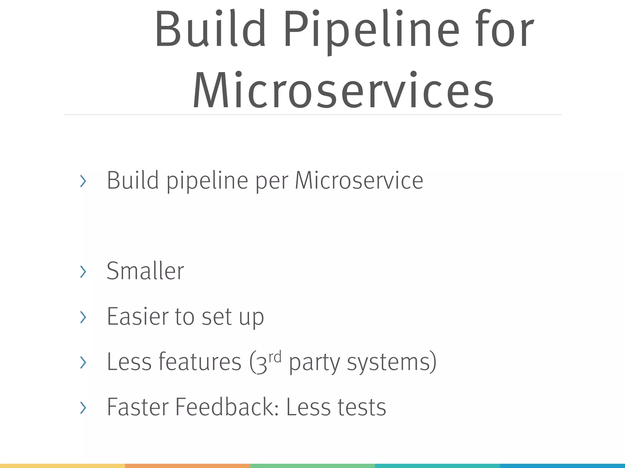 Build Pipeline for
Microservices
> Build pipeline per Microservice
> Smaller
> Easier to set up
> Less features (3rd party systems)
> Faster Feedback: Less tests
 